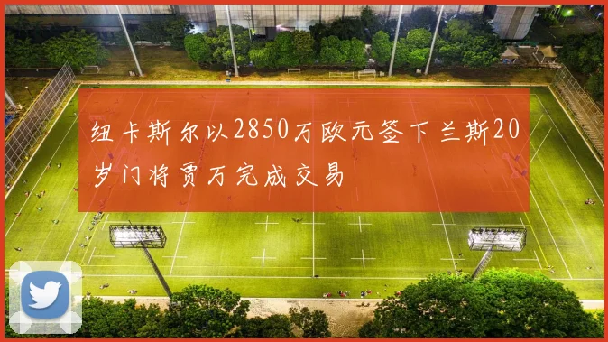 纽卡斯尔以2850万欧元签下兰斯20岁门将贾万完成交易