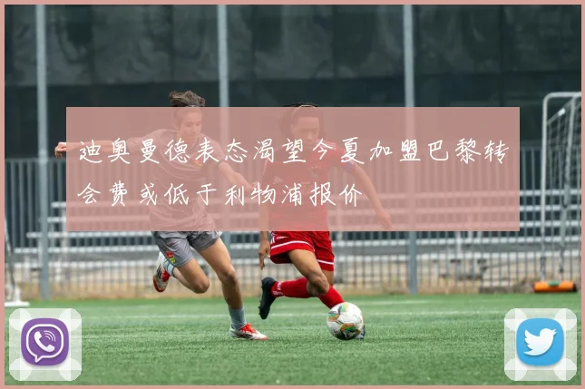 迪奥曼德表态渴望今夏加盟巴黎转会费或低于利物浦报价