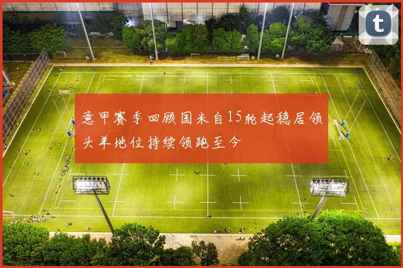 意甲赛季回顾国米自15轮起稳居领头羊地位持续领跑至今