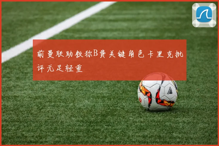 前曼联助教称B费关键角色卡里克批评无足轻重