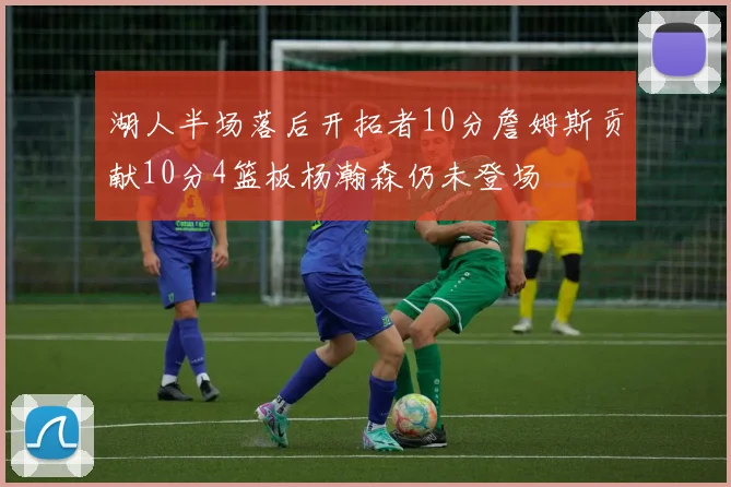 湖人半场落后开拓者10分詹姆斯贡献10分4篮板杨瀚森仍未登场
