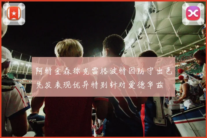 阿特金森称克雷格波特因防守出色先发表现优异特别针对爱德华兹