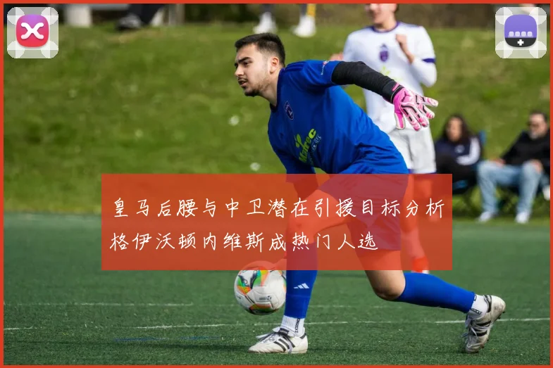 皇马后腰与中卫潜在引援目标分析格伊沃顿内维斯成热门人选