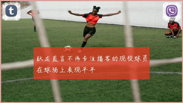 狄龙直言不讳专注播客的现役球员在球场上表现平平