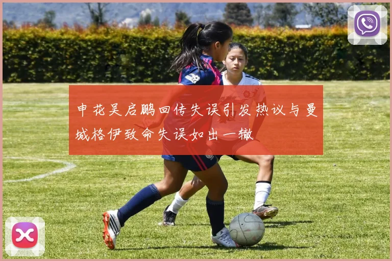 申花吴启鹏回传失误引发热议与曼城格伊致命失误如出一辙