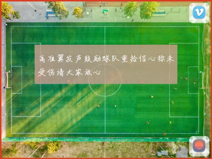 高准翼发声鼓励球队重拾信心称未受伤请大家放心