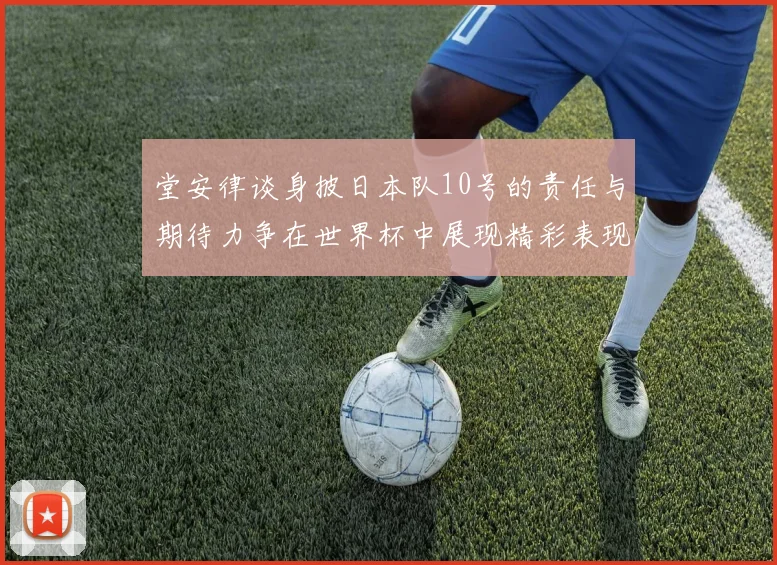 堂安律谈身披日本队10号的责任与期待力争在世界杯中展现精彩表现