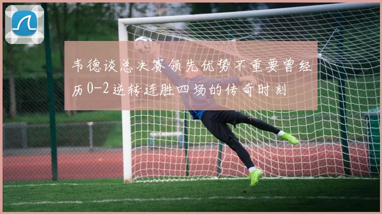 韦德谈总决赛领先优势不重要曾经历0-2逆转连胜四场的传奇时刻