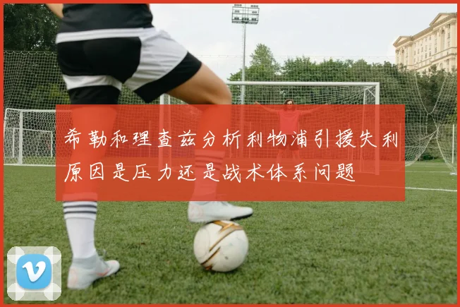 希勒和理查兹分析利物浦引援失利原因是压力还是战术体系问题