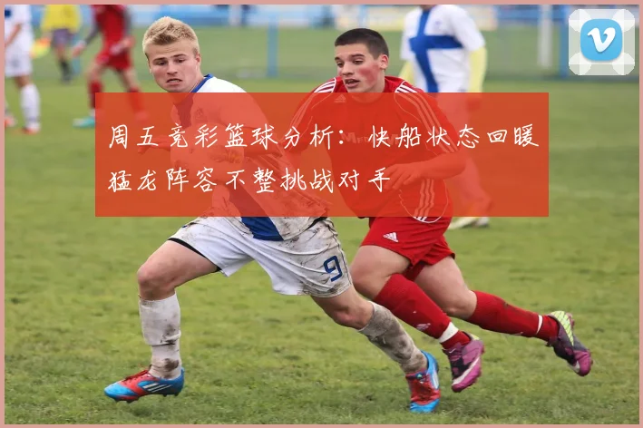 周五竞彩篮球分析：快船状态回暖猛龙阵容不整挑战对手