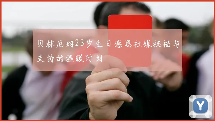 贝林厄姆23岁生日感恩社媒祝福与支持的温暖时刻