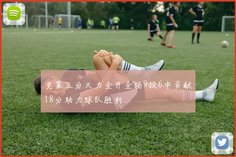 克莱三分火力全开全场9投6中贡献18分助力球队胜利