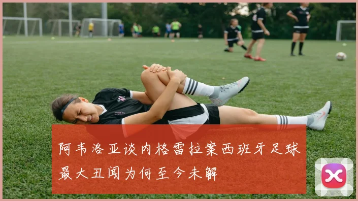 阿韦洛亚谈内格雷拉案西班牙足球最大丑闻为何至今未解