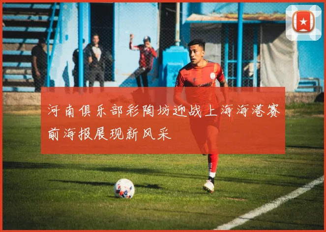 河南俱乐部彩陶坊迎战上海海港赛前海报展现新风采
