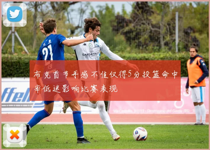 布克首节手感不佳仅得5分投篮命中率低迷影响比赛表现
