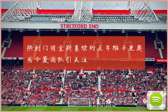 热刺门将金斯基续约五年维卡里奥或今夏离队引关注
