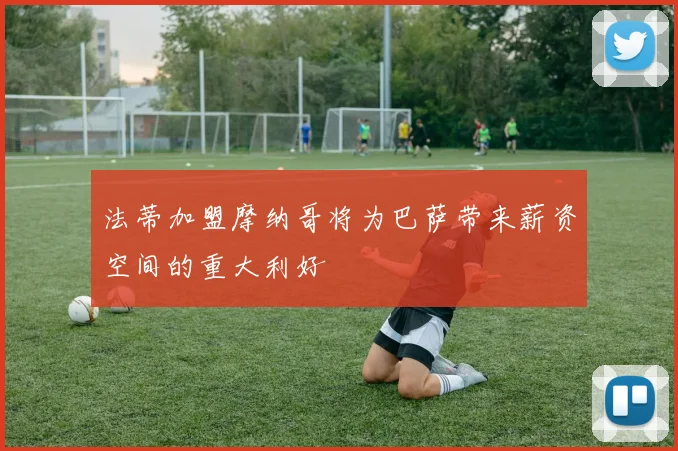 法蒂加盟摩纳哥将为巴萨带来薪资空间的重大利好