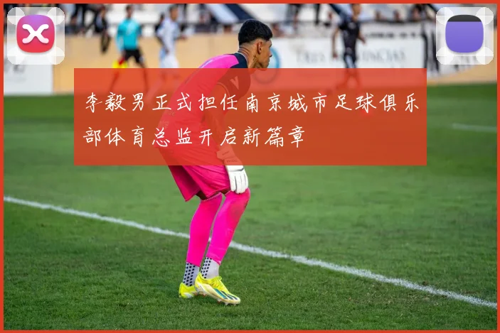 李毅男正式担任南京城市足球俱乐部体育总监开启新篇章