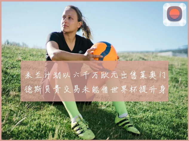 米兰计划以六千万欧元出售莱奥门德斯负责交易未能借世界杯提升身价