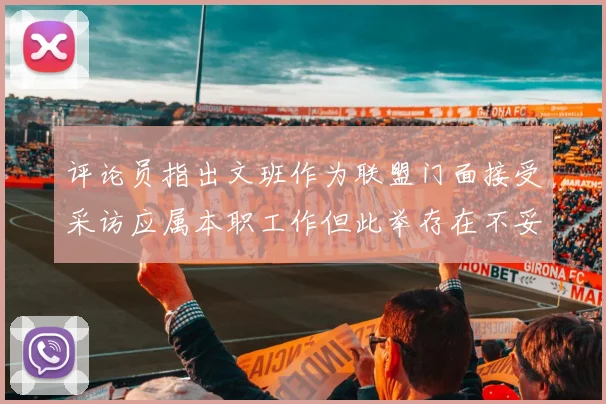 评论员指出文班作为联盟门面接受采访应属本职工作但此举存在不妥之处