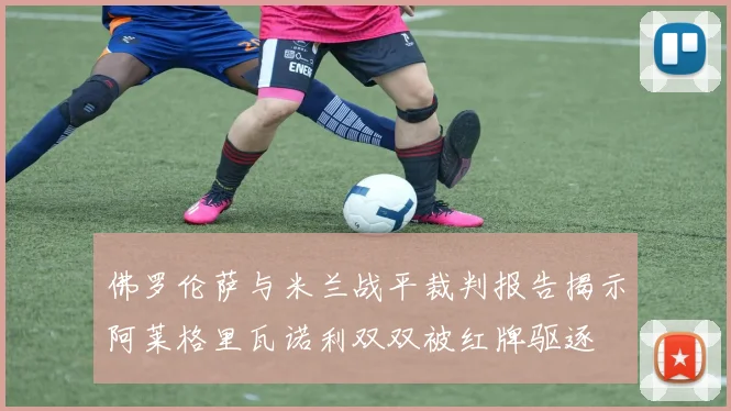 佛罗伦萨与米兰战平裁判报告揭示阿莱格里瓦诺利双双被红牌驱逐