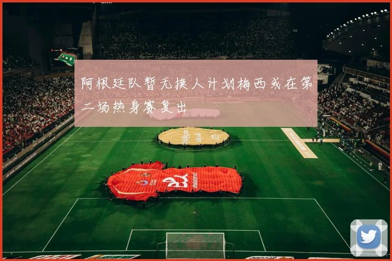 阿根廷队暂无换人计划梅西或在第二场热身赛复出