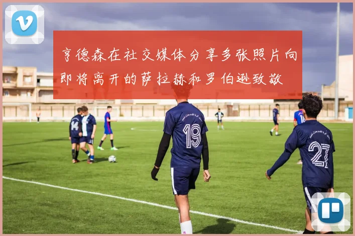 亨德森在社交媒体分享多张照片向即将离开的萨拉赫和罗伯逊致敬