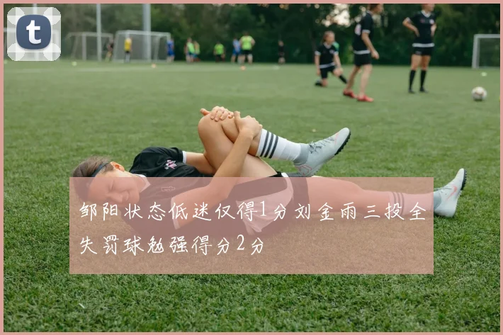 邹阳状态低迷仅得1分刘金雨三投全失罚球勉强得分2分