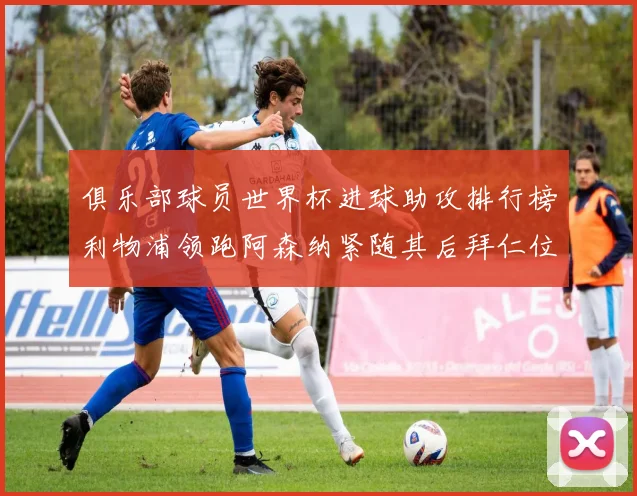 俱乐部球员世界杯进球助攻排行榜利物浦领跑阿森纳紧随其后拜仁位列第三
