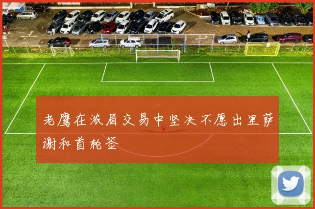 老鹰在浓眉交易中坚决不愿出里萨谢和首轮签