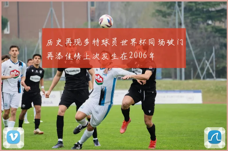 历史再现多特球员世界杯同场破门再添佳绩上次发生在2006年