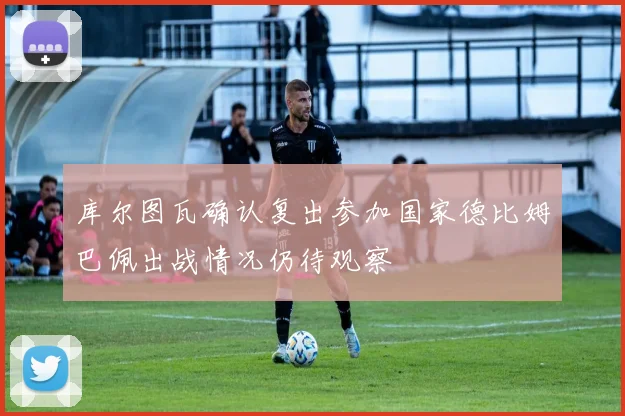 库尔图瓦确认复出参加国家德比姆巴佩出战情况仍待观察