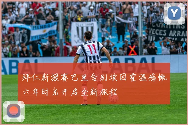 拜仁新援赛巴里告别埃因霍温感慨六年时光开启全新旅程