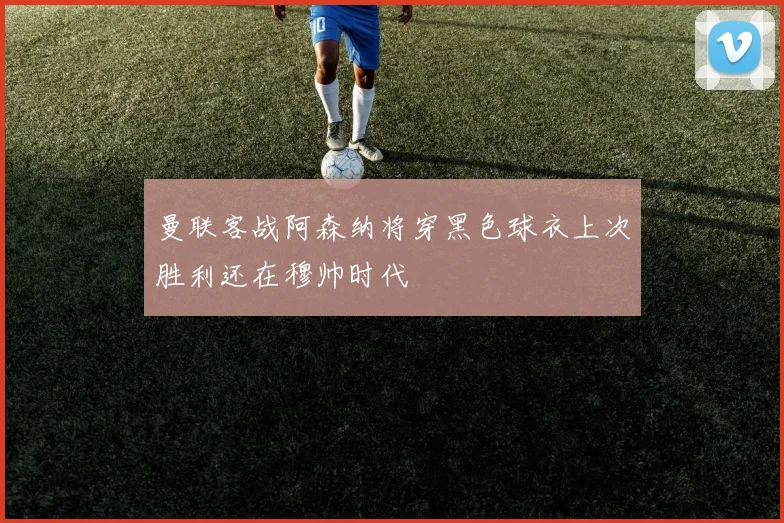 曼联客战阿森纳将穿黑色球衣上次胜利还在穆帅时代