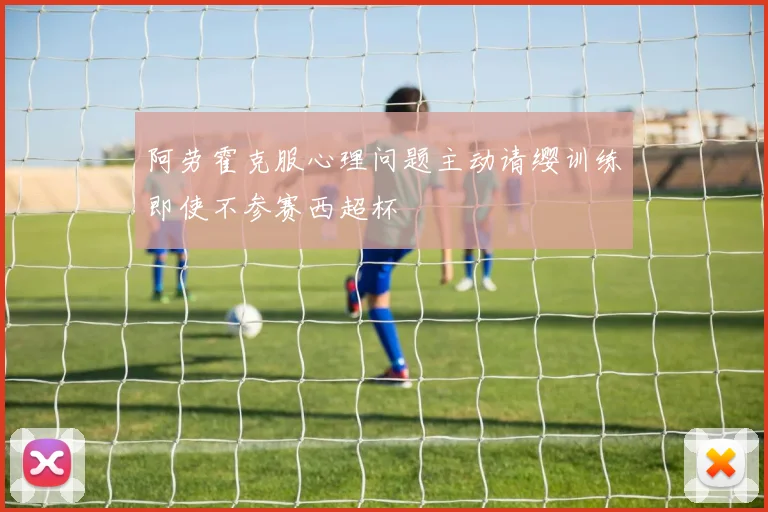 阿劳霍克服心理问题主动请缨训练即使不参赛西超杯