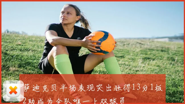 萨迪克贝半场表现突出独得13分1板2助成为全队唯一上双球员