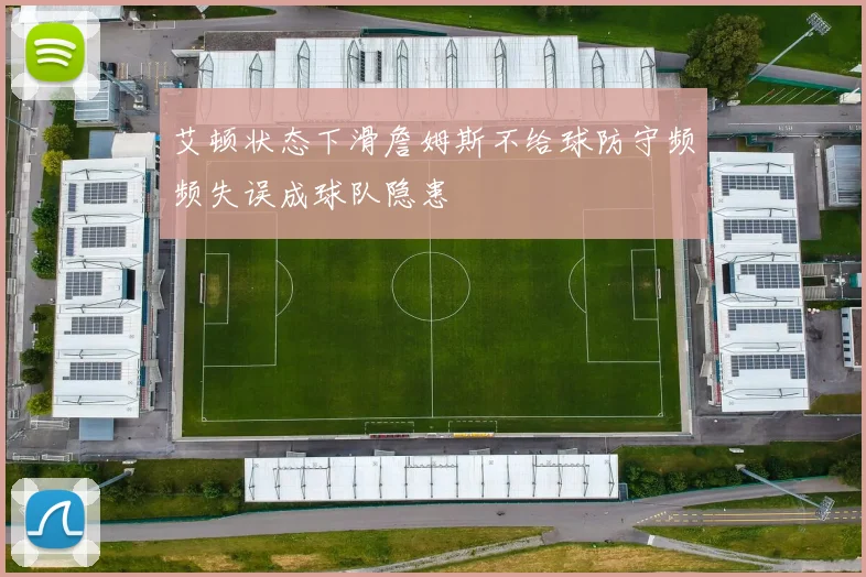 艾顿状态下滑詹姆斯不给球防守频频失误成球队隐患