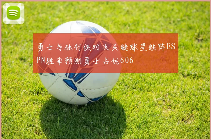 勇士与独行侠对决关键球星缺阵ESPN胜率预测勇士占优606