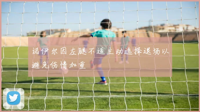 诺伊尔因左腿不适主动选择退场以避免伤情加重