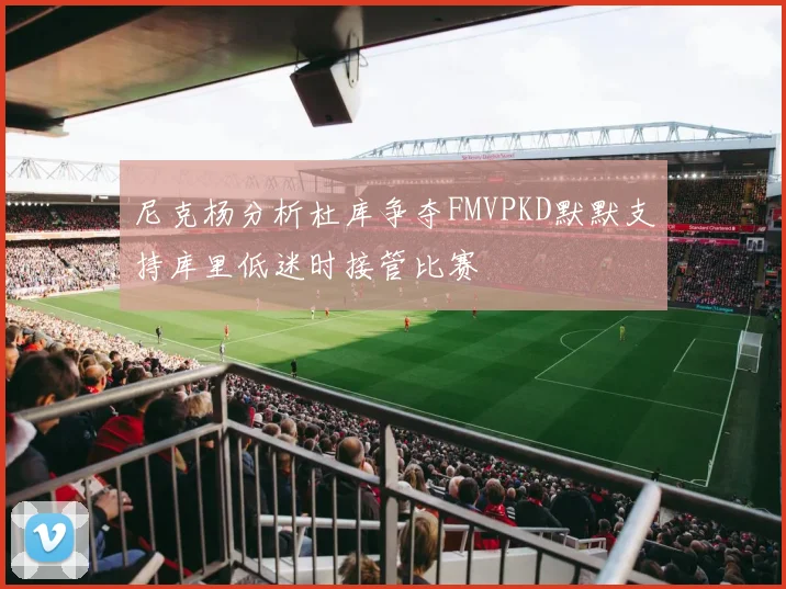 尼克杨分析杜库争夺FMVPKD默默支持库里低迷时接管比赛